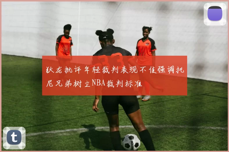 狄龙批评年轻裁判表现不佳强调托尼兄弟树立NBA裁判标准