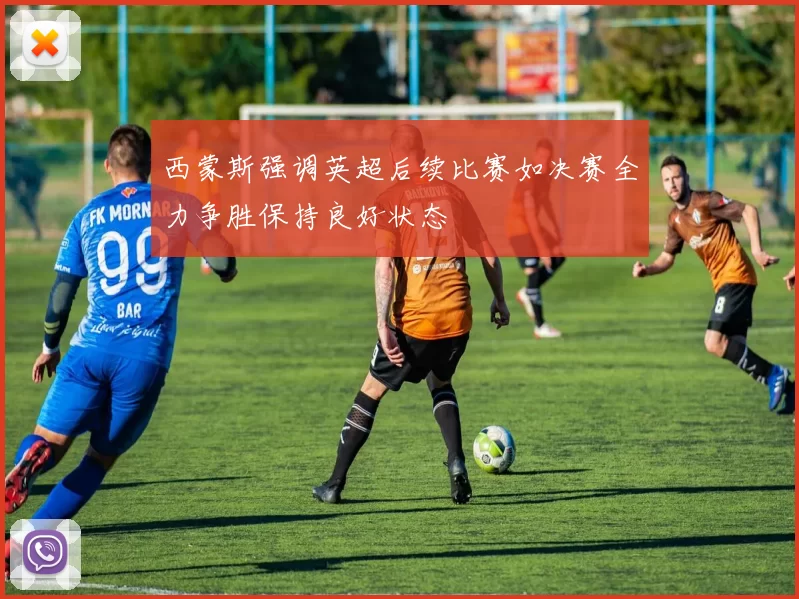 西蒙斯强调英超后续比赛如决赛全力争胜保持良好状态