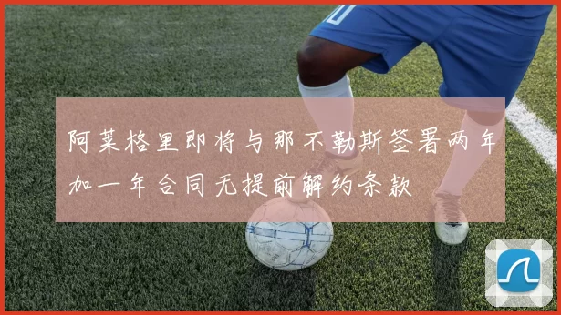 阿莱格里即将与那不勒斯签署两年加一年合同无提前解约条款