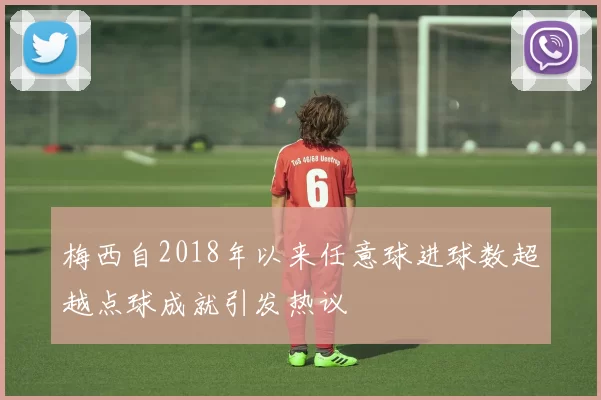 梅西自2018年以来任意球进球数超越点球成就引发热议
