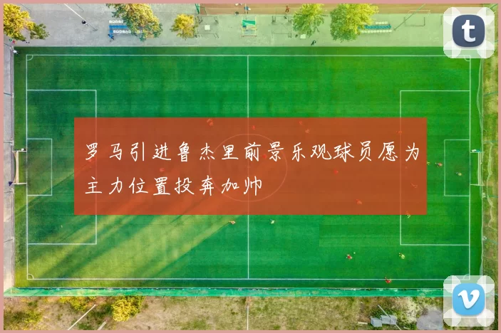 罗马引进鲁杰里前景乐观球员愿为主力位置投奔加帅