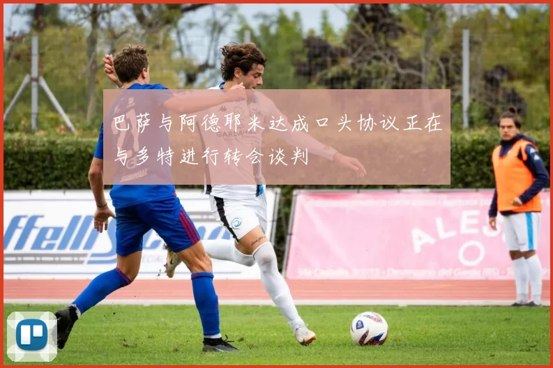 巴萨与阿德耶米达成口头协议正在与多特进行转会谈判