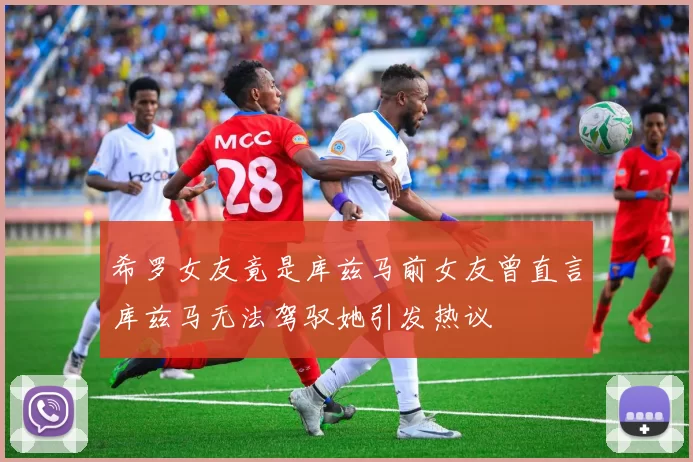 希罗女友竟是库兹马前女友曾直言库兹马无法驾驭她引发热议