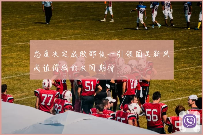 态度决定成败邵佳一引领国足新风尚值得我们共同期待