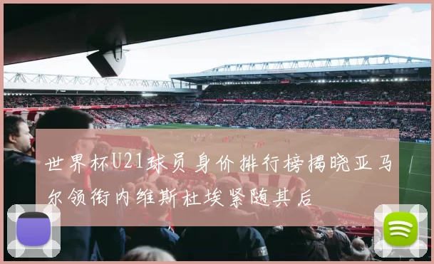 世界杯U21球员身价排行榜揭晓亚马尔领衔内维斯杜埃紧随其后