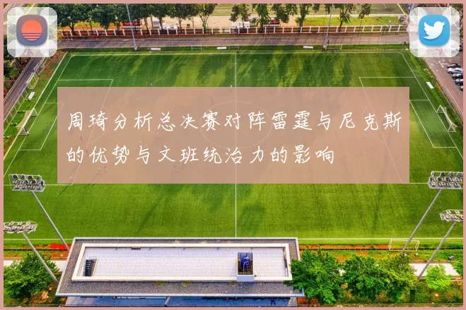 周琦分析总决赛对阵雷霆与尼克斯的优势与文班统治力的影响