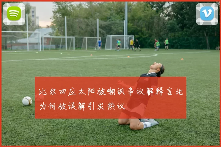 比尔回应太阳被嘲讽争议解释言论为何被误解引发热议