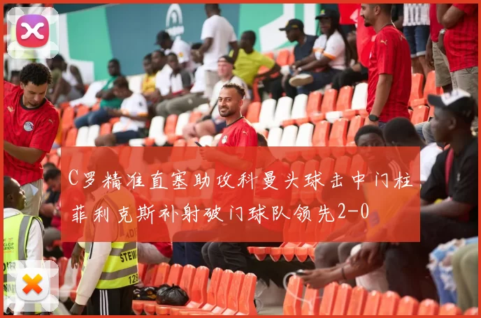 C罗精准直塞助攻科曼头球击中门柱菲利克斯补射破门球队领先2-0