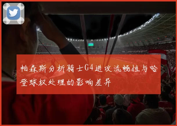 帕森斯分析骑士G4进攻流畅性与哈登球权处理的影响差异
