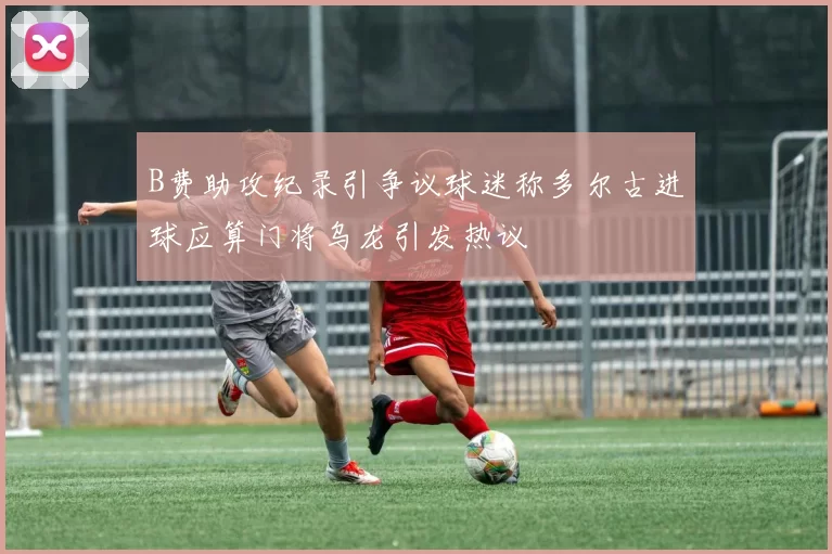 B费助攻纪录引争议球迷称多尔古进球应算门将乌龙引发热议
