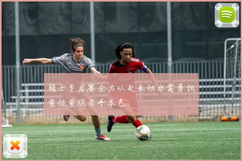 骑士季后赛全力以赴米切尔需勇担重任重现杀手本色