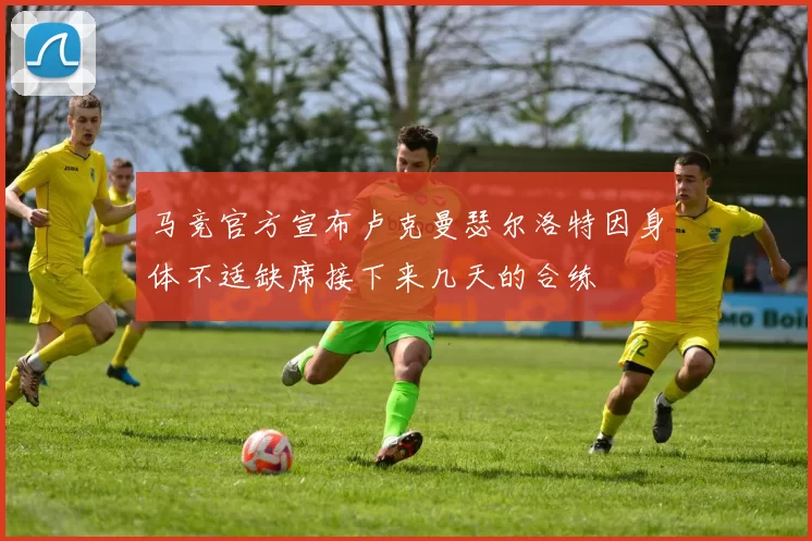 马竞官方宣布卢克曼瑟尔洛特因身体不适缺席接下来几天的合练