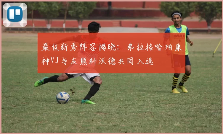 最佳新秀阵容揭晓：弗拉格哈珀康神VJ与灰熊科沃德共同入选