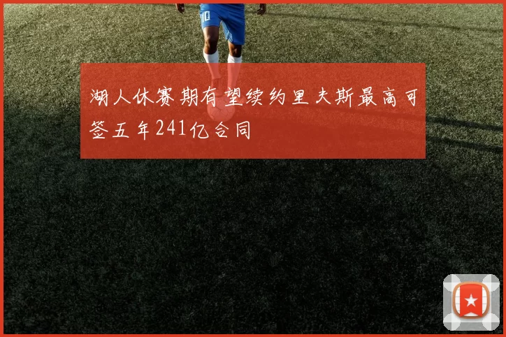 湖人休赛期有望续约里夫斯最高可签五年241亿合同