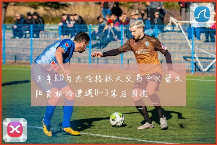 去年KD与杰伦格林大交易今火箭太阳首轮均遭遇0-3落后困境