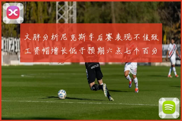 文胖分析尼克斯季后赛表现不佳致工资帽增长低于预期六点七个百分点