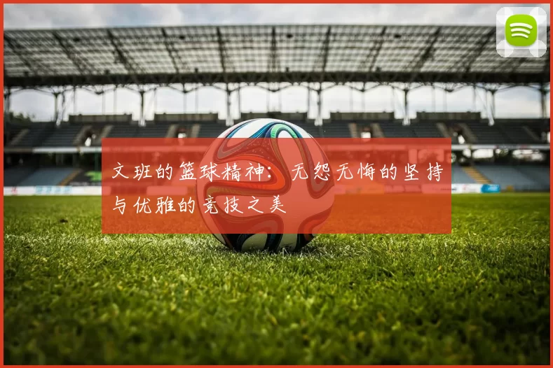 文班的篮球精神：无怨无悔的坚持与优雅的竞技之美