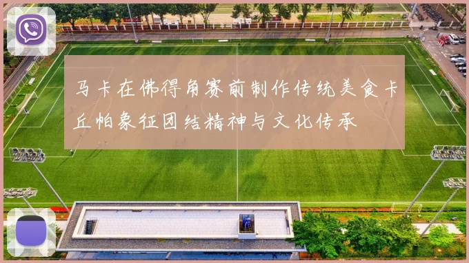 马卡在佛得角赛前制作传统美食卡丘帕象征团结精神与文化传承