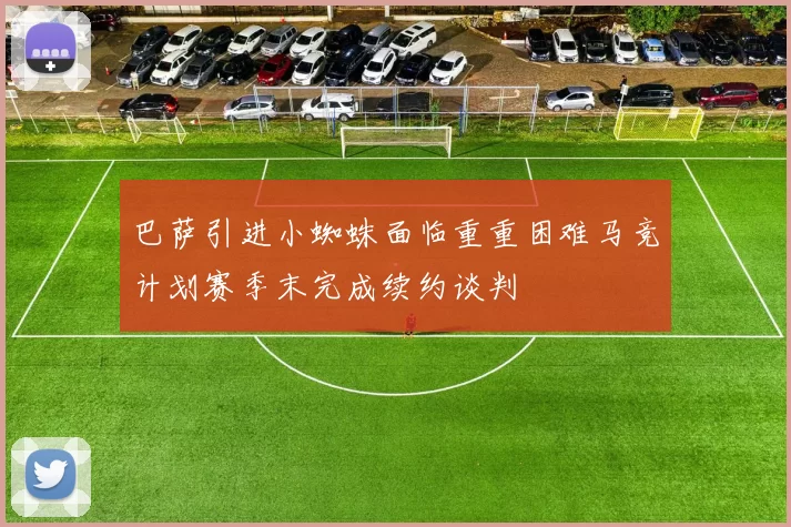 巴萨引进小蜘蛛面临重重困难马竞计划赛季末完成续约谈判