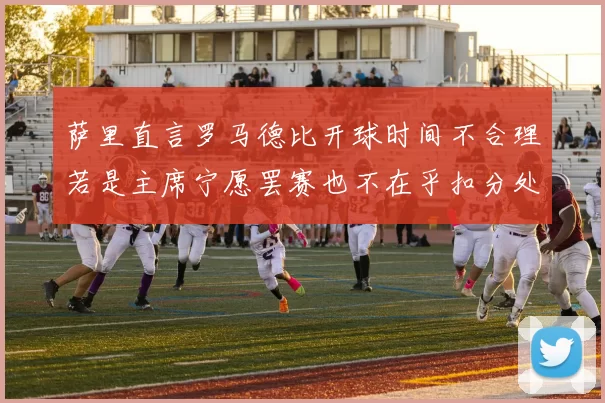 萨里直言罗马德比开球时间不合理若是主席宁愿罢赛也不在乎扣分处罚