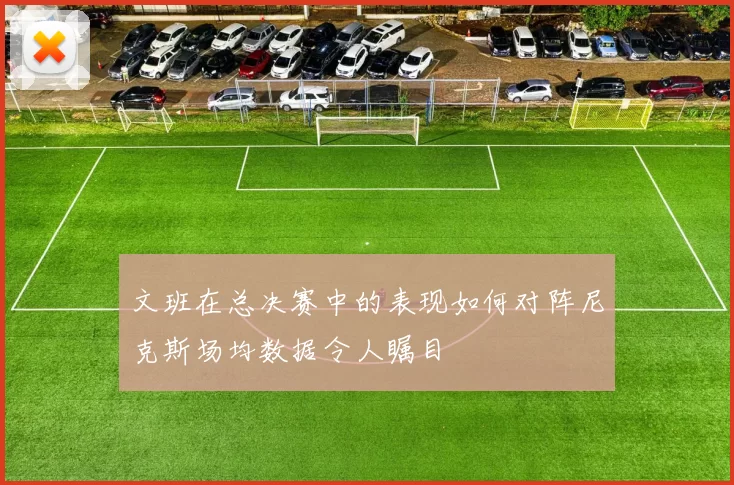 文班在总决赛中的表现如何对阵尼克斯场均数据令人瞩目