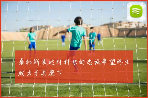 桑托斯表达对科尔的忠诚希望终生效力于其麾下