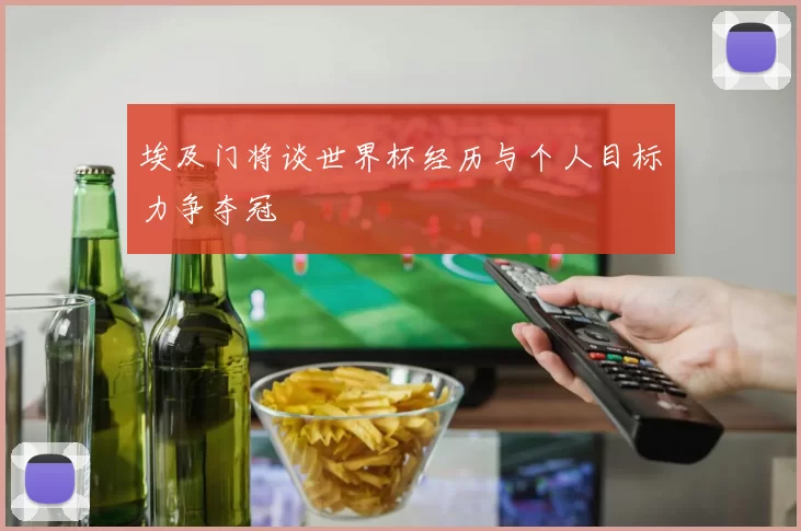 埃及门将谈世界杯经历与个人目标力争夺冠