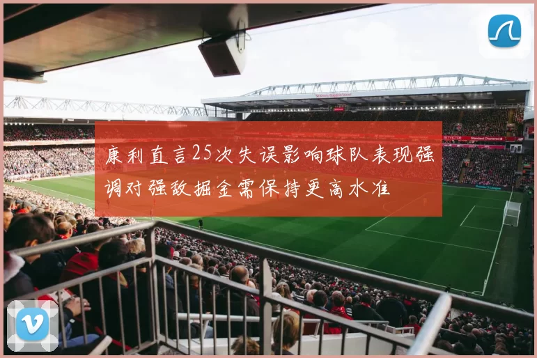 康利直言25次失误影响球队表现强调对强敌掘金需保持更高水准