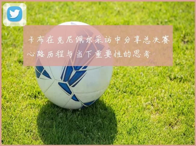 卡布在克尼佩尔采访中分享总决赛心路历程与当下重要性的思考
