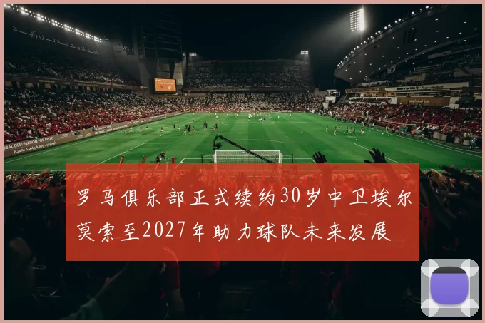 罗马俱乐部正式续约30岁中卫埃尔莫索至2027年助力球队未来发展