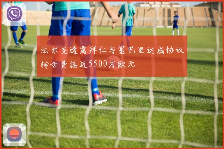 法尔克透露拜仁与塞巴里达成协议转会费接近5500万欧元