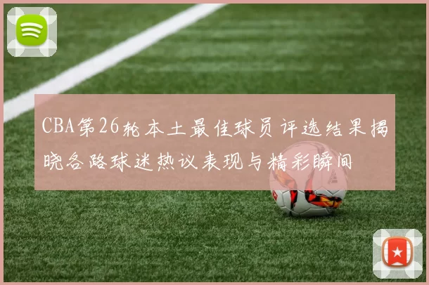 CBA第26轮本土最佳球员评选结果揭晓各路球迷热议表现与精彩瞬间